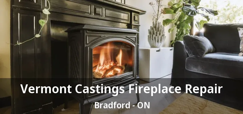 Vermont Castings Fireplace Repair Bradford - ON Vermont Castings Fireplace Repair Bradford - ON